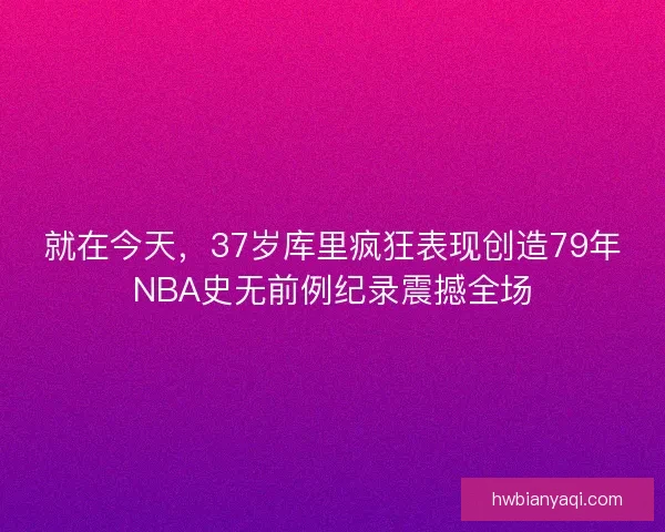 就在今天，37岁库里疯狂表现创造79年NBA史无前例纪录震撼全场