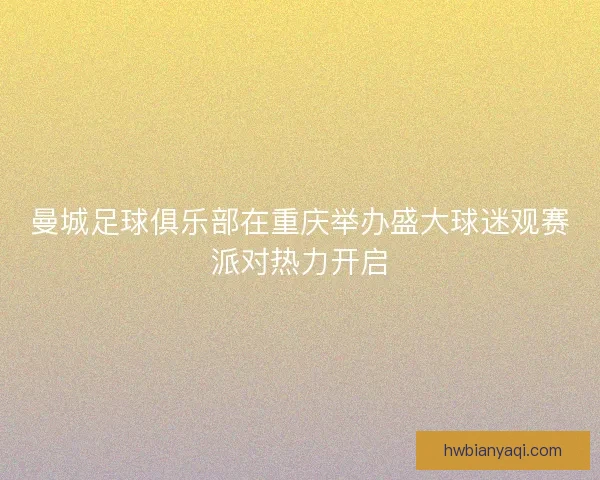 曼城足球俱乐部在重庆举办盛大球迷观赛派对热力开启