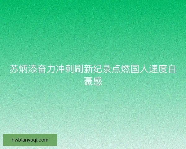 苏炳添奋力冲刺刷新纪录点燃国人速度自豪感