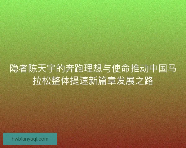 隐者陈天宇的奔跑理想与使命推动中国马拉松整体提速新篇章发展之路