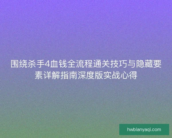 围绕杀手4血钱全流程通关技巧与隐藏要素详解指南深度版实战心得
