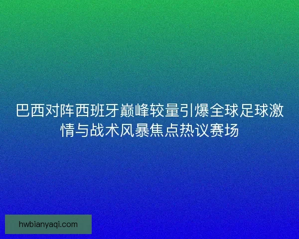 巴西对阵西班牙巅峰较量引爆全球足球激情与战术风暴焦点热议赛场
